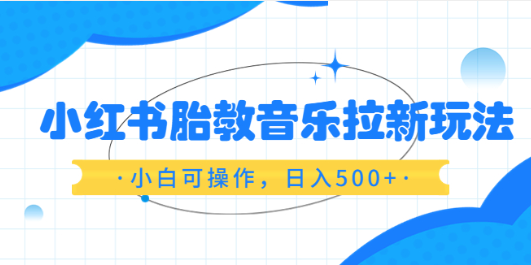 小红书胎教音乐拉新玩法，小白可操作，日入500+（资料已打包）