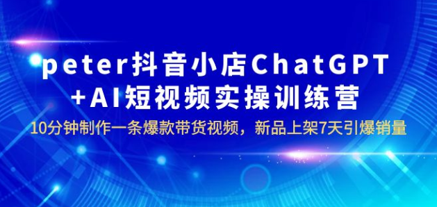 peter抖音小店ChatGPT+AI短视频实训 10分钟做一条爆款带货视频 7天引爆销量