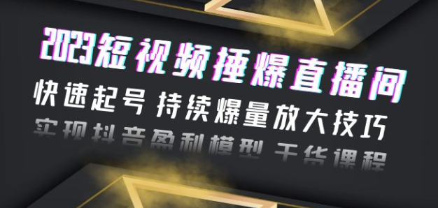 2023短视频捶爆直播间：快速起号 持续爆量放大技巧 实现抖音盈利模型 干货