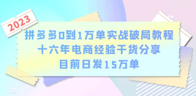 拼多多0到1万单实战破局教程，十六年电商经验干货分享，目前日发15万单