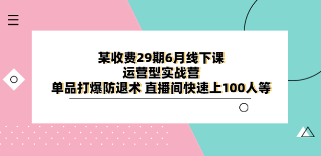 某收费29期6月线下课-运营型实战营 单品打爆防退术 直播间快速上100人等