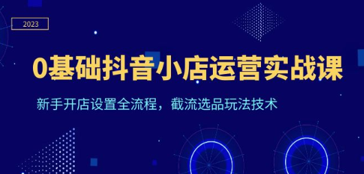 0基础抖音小店运营实战课，新手开店设置全流程，截流选品玩法技术