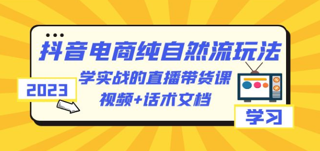 （6280期）2023抖音电商·纯自然流玩法：学实战的直播带货课，视频+话术文档