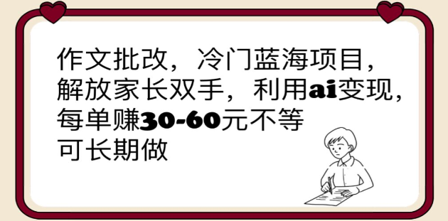 作文批改，冷门蓝海项目，解放家长双手，利用ai变现，每单赚30-60元不等