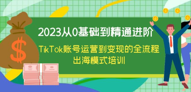 2023从0基础到精通进阶，TikTok账号运营到变现的全流程出海模式培训