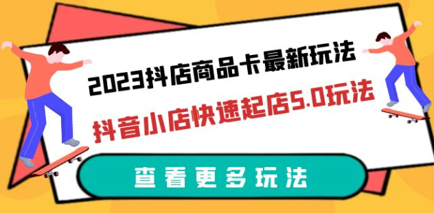 2023抖店商品卡最新玩法，抖音小店快速起店5.0玩法（11节课）