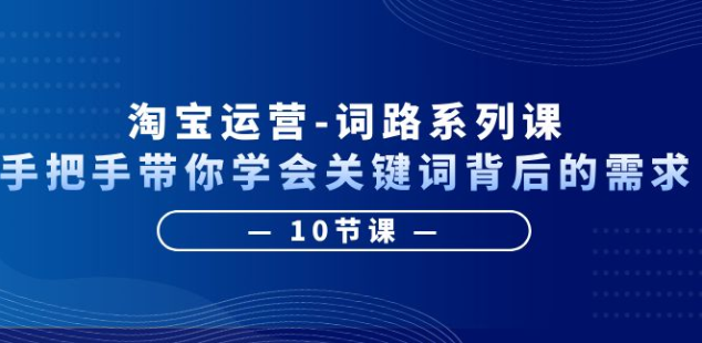 淘宝运营-词路系列课：手把手带你学会关键词背后的需求（10节课）