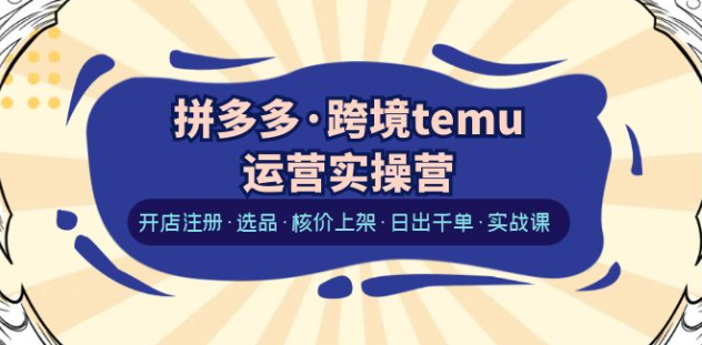 拼多多·跨境temu运营实操营：开店注册·选品·核价上架·日出千单·实战课