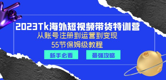 2023Tk海外-短视频带货特训营：从账号注册到运营到变现-55节保姆级教程！