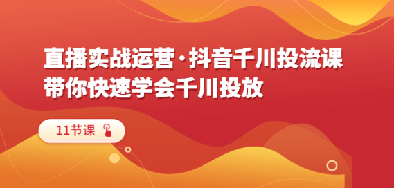 直播实战运营·抖音千川投流课，带你快速学会千川投放（11节课）