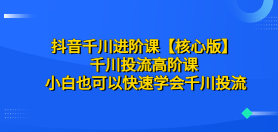 抖音千川进阶课【核心版】 千川投流高阶课 小白也可以快速学会千川投流