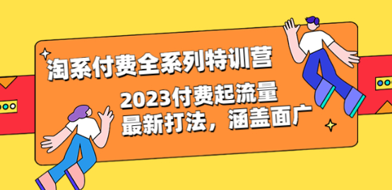 淘系付费全系列特训营：2023付费起流量最新打法，涵盖面广（30节）