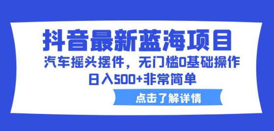 抖音最新蓝海项目，汽车摇头摆件，无门槛0基础操作，日入500+非常简单