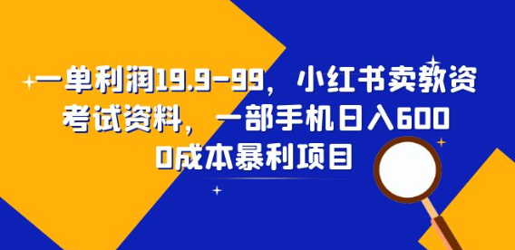 一单利润19.9-99，小红书卖教资考试资料，一部手机日入600（教程+资料）